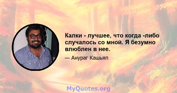 Калки - лучшее, что когда -либо случалось со мной. Я безумно влюблен в нее.