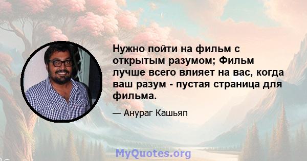 Нужно пойти на фильм с открытым разумом; Фильм лучше всего влияет на вас, когда ваш разум - пустая страница для фильма.