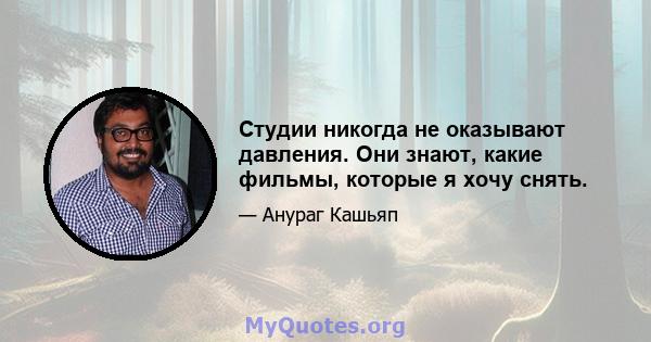 Студии никогда не оказывают давления. Они знают, какие фильмы, которые я хочу снять.