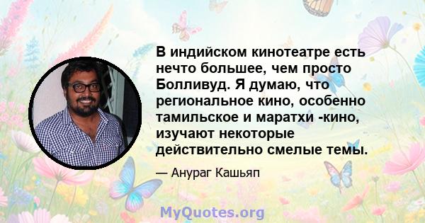 В индийском кинотеатре есть нечто большее, чем просто Болливуд. Я думаю, что региональное кино, особенно тамильское и маратхи -кино, изучают некоторые действительно смелые темы.