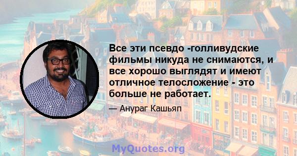 Все эти псевдо -голливудские фильмы никуда не снимаются, и все хорошо выглядят и имеют отличное телосложение - это больше не работает.