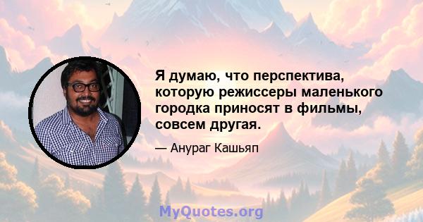 Я думаю, что перспектива, которую режиссеры маленького городка приносят в фильмы, совсем другая.