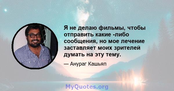 Я не делаю фильмы, чтобы отправить какие -либо сообщения, но мое лечение заставляет моих зрителей думать на эту тему.