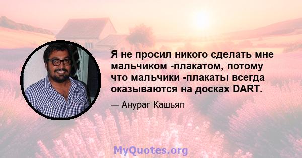 Я не просил никого сделать мне мальчиком -плакатом, потому что мальчики -плакаты всегда оказываются на досках DART.