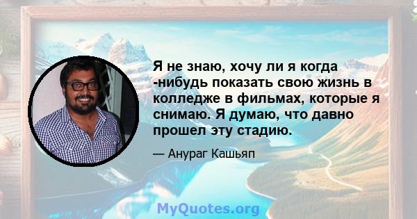 Я не знаю, хочу ли я когда -нибудь показать свою жизнь в колледже в фильмах, которые я снимаю. Я думаю, что давно прошел эту стадию.