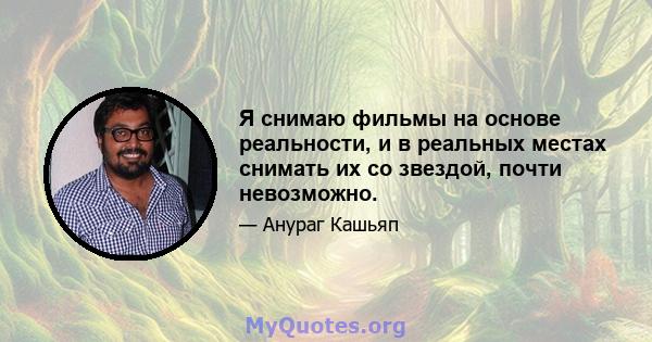 Я снимаю фильмы на основе реальности, и в реальных местах снимать их со звездой, почти невозможно.