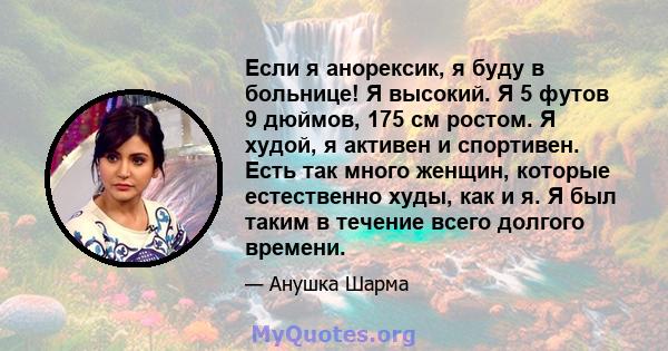 Если я анорексик, я буду в больнице! Я высокий. Я 5 футов 9 дюймов, 175 см ростом. Я худой, я активен и спортивен. Есть так много женщин, которые естественно худы, как и я. Я был таким в течение всего долгого времени.