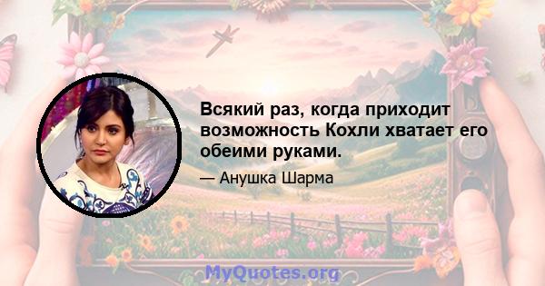 Всякий раз, когда приходит возможность Кохли хватает его обеими руками.