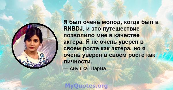 Я был очень молод, когда был в RNBDJ, и это путешествие позволило мне в качестве актера. Я не очень уверен в своем росте как актера, но я очень уверен в своем росте как личности.