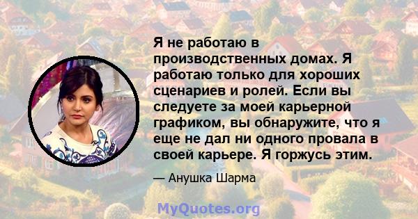 Я не работаю в производственных домах. Я работаю только для хороших сценариев и ролей. Если вы следуете за моей карьерной графиком, вы обнаружите, что я еще не дал ни одного провала в своей карьере. Я горжусь этим.