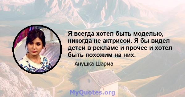 Я всегда хотел быть моделью, никогда не актрисой. Я бы видел детей в рекламе и прочее и хотел быть похожим на них.