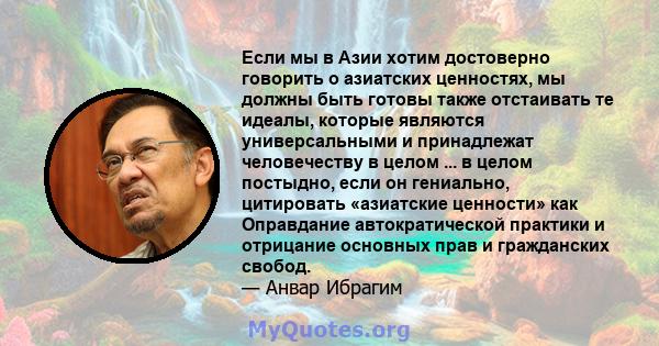 Если мы в Азии хотим достоверно говорить о азиатских ценностях, мы должны быть готовы также отстаивать те идеалы, которые являются универсальными и принадлежат человечеству в целом ... в целом постыдно, если он