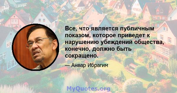 Все, что является публичным показом, которое приведет к нарушению убеждений общества, конечно, должно быть сокращено.