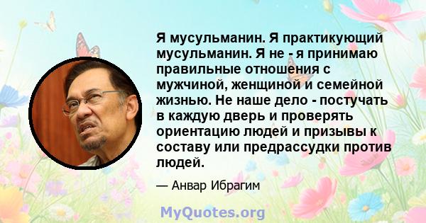 Я мусульманин. Я практикующий мусульманин. Я не - я принимаю правильные отношения с мужчиной, женщиной и семейной жизнью. Не наше дело - постучать в каждую дверь и проверять ориентацию людей и призывы к составу или