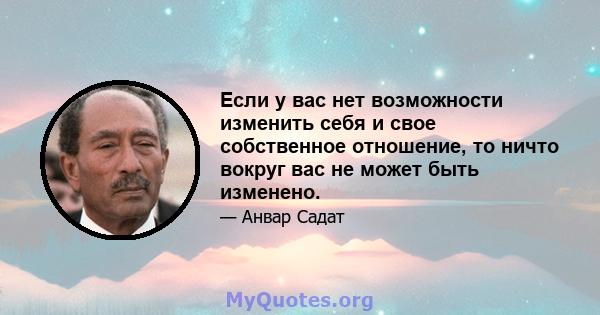 Если у вас нет возможности изменить себя и свое собственное отношение, то ничто вокруг вас не может быть изменено.