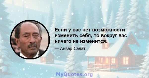 Если у вас нет возможности изменить себя, то вокруг вас ничего не изменится.