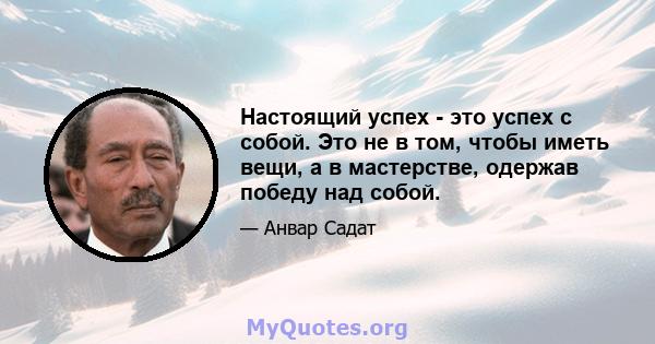 Настоящий успех - это успех с собой. Это не в том, чтобы иметь вещи, а в мастерстве, одержав победу над собой.