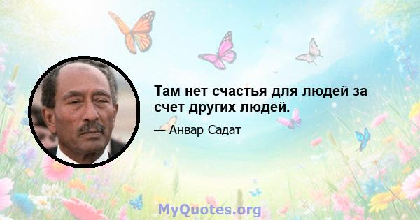 Там нет счастья для людей за счет других людей.