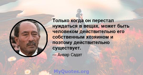 Только когда он перестал нуждаться в вещах, может быть человеком действительно его собственным хозяином и поэтому действительно существует.