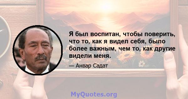 Я был воспитан, чтобы поверить, что то, как я видел себя, было более важным, чем то, как другие видели меня.