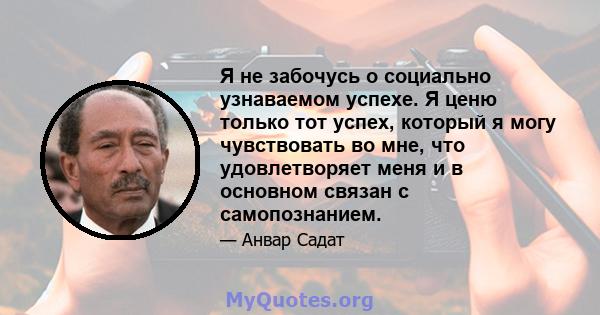 Я не забочусь о социально узнаваемом успехе. Я ценю только тот успех, который я могу чувствовать во мне, что удовлетворяет меня и в основном связан с самопознанием.