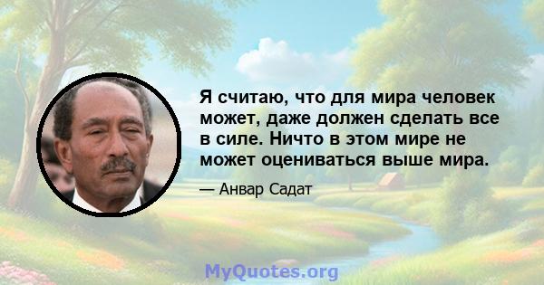 Я считаю, что для мира человек может, даже должен сделать все в силе. Ничто в этом мире не может оцениваться выше мира.