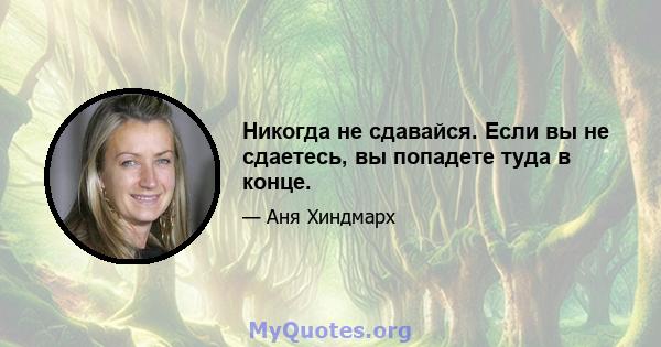 Никогда не сдавайся. Если вы не сдаетесь, вы попадете туда в конце.