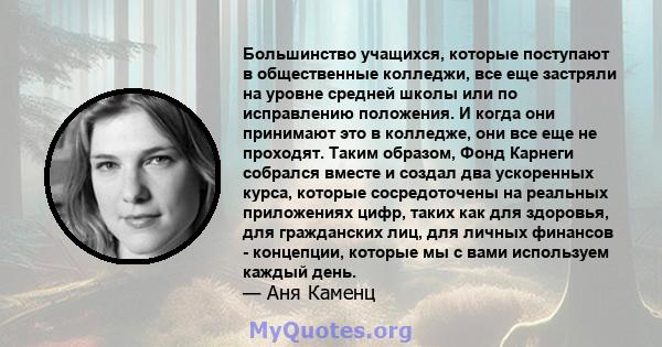 Большинство учащихся, которые поступают в общественные колледжи, все еще застряли на уровне средней школы или по исправлению положения. И когда они принимают это в колледже, они все еще не проходят. Таким образом, Фонд