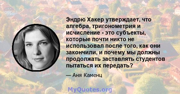 Эндрю Хакер утверждает, что алгебра, тригонометрия и исчисление - это субъекты, которые почти никто не использовал после того, как они закончили, и почему мы должны продолжать заставлять студентов пытаться их передать?