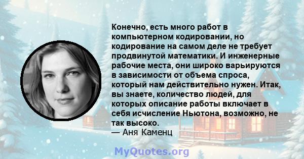 Конечно, есть много работ в компьютерном кодировании, но кодирование на самом деле не требует продвинутой математики. И инженерные рабочие места, они широко варьируются в зависимости от объема спроса, который нам