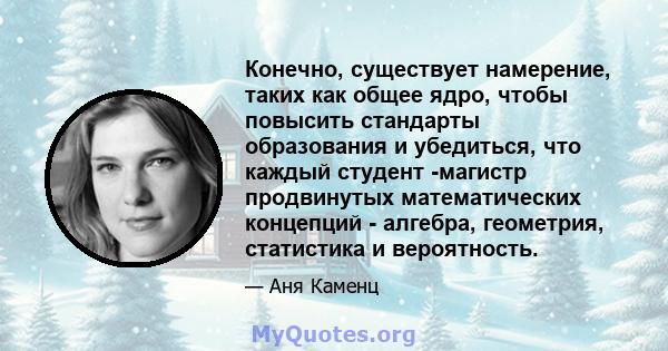 Конечно, существует намерение, таких как общее ядро, чтобы повысить стандарты образования и убедиться, что каждый студент -магистр продвинутых математических концепций - алгебра, геометрия, статистика и вероятность.