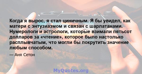 Когда я вырос, я стал циничным. Я бы увидел, как матери с энтузиазмом и связан с шарлатанами. Нумерологи и астрологи, которые взимали пятьсот долларов за «чтение», которое было настолько расплывчатым, что могли бы