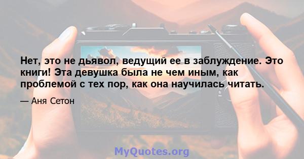 Нет, это не дьявол, ведущий ее в заблуждение. Это книги! Эта девушка была не чем иным, как проблемой с тех пор, как она научилась читать.