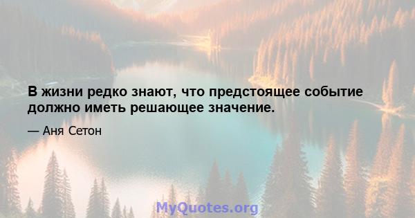 В жизни редко знают, что предстоящее событие должно иметь решающее значение.