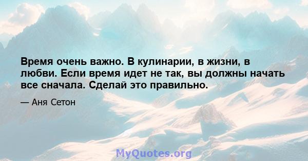 Время очень важно. В кулинарии, в жизни, в любви. Если время идет не так, вы должны начать все сначала. Сделай это правильно.