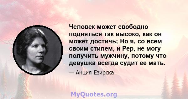 Человек может свободно подняться так высоко, как он может достичь; Но я, со всем своим стилем, и Pep, не могу получить мужчину, потому что девушка всегда судит ее мать.