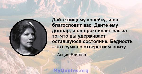 Дайте нищему копейку, и он благословит вас. Дайте ему доллар, и он проклинает вас за то, что вы удерживает оставшуюся состояние. Бедность - это сумка с отверстием внизу.