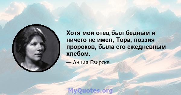 Хотя мой отец был бедным и ничего не имел, Тора, поэзия пророков, была его ежедневным хлебом.