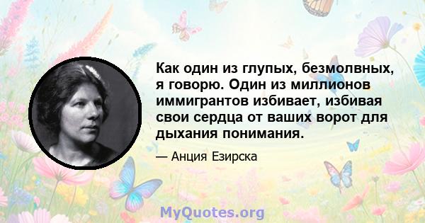 Как один из глупых, безмолвных, я говорю. Один из миллионов иммигрантов избивает, избивая свои сердца от ваших ворот для дыхания понимания.