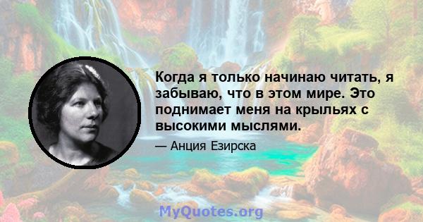 Когда я только начинаю читать, я забываю, что в этом мире. Это поднимает меня на крыльях с высокими мыслями.