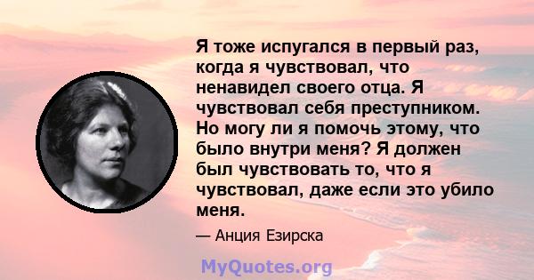 Я тоже испугался в первый раз, когда я чувствовал, что ненавидел своего отца. Я чувствовал себя преступником. Но могу ли я помочь этому, что было внутри меня? Я должен был чувствовать то, что я чувствовал, даже если это 