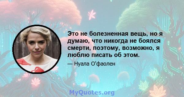 Это не болезненная вещь, но я думаю, что никогда не боялся смерти, поэтому, возможно, я люблю писать об этом.