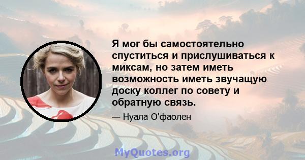 Я мог бы самостоятельно спуститься и прислушиваться к миксам, но затем иметь возможность иметь звучащую доску коллег по совету и обратную связь.