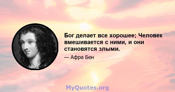 Бог делает все хорошее; Человек вмешивается с ними, и они становятся злыми.