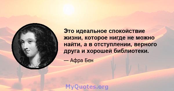 Это идеальное спокойствие жизни, которое нигде не можно найти, а в отступлении, верного друга и хорошей библиотеки.