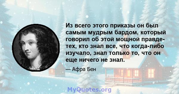 Из всего этого приказы он был самым мудрым бардом, который говорил об этой мощной правде- тех, кто знал все, что когда-либо изучало, знал только то, что он еще ничего не знал.