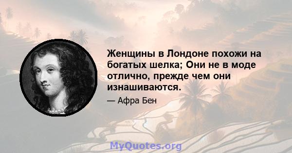 Женщины в Лондоне похожи на богатых шелка; Они не в моде отлично, прежде чем они изнашиваются.