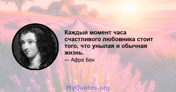 Каждый момент часа счастливого любовника стоит того, что унылая и обычная жизнь.