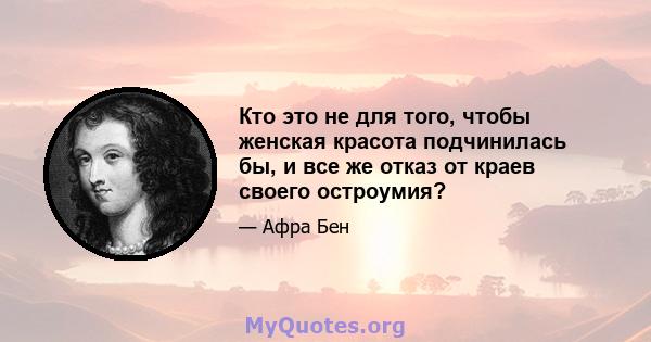 Кто это не для того, чтобы женская красота подчинилась бы, и все же отказ от краев своего остроумия?