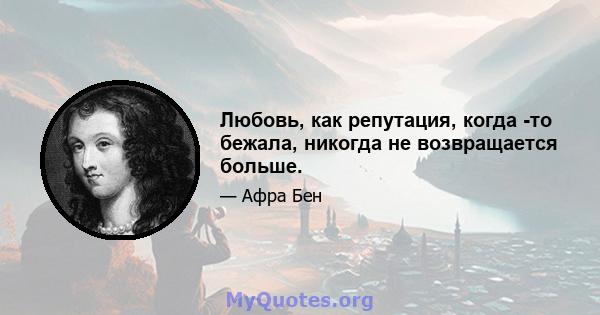 Любовь, как репутация, когда -то бежала, никогда не возвращается больше.